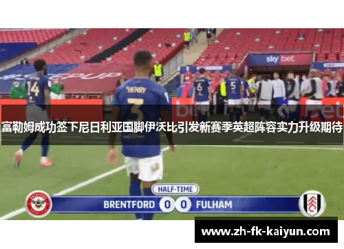 富勒姆成功签下尼日利亚国脚伊沃比引发新赛季英超阵容实力升级期待 富勒姆成功签下尼日利亚国脚伊沃比引发新赛季英超阵容实力升级期待