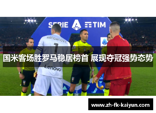 国米客场胜罗马稳居榜首 展现夺冠强势态势