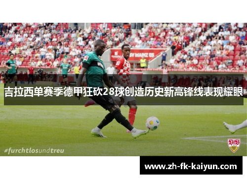 吉拉西单赛季德甲狂砍28球创造历史新高锋线表现耀眼