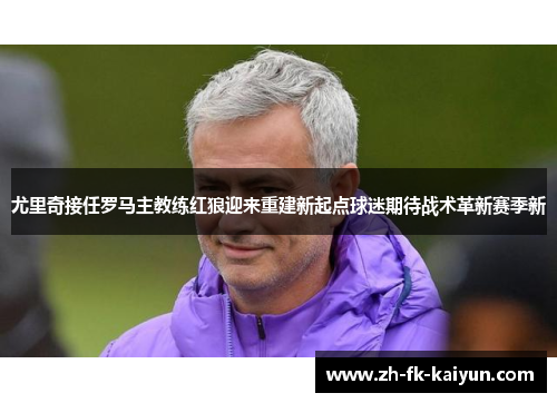尤里奇接任罗马主教练红狼迎来重建新起点球迷期待战术革新赛季新