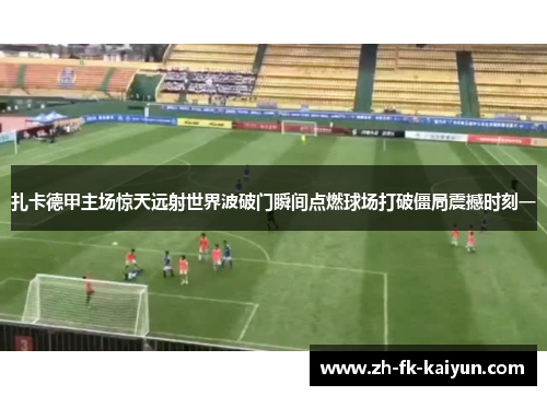 扎卡德甲主场惊天远射世界波破门瞬间点燃球场打破僵局震撼时刻一