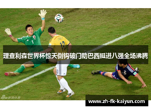 理查利森世界杯惊天倒钩破门助巴西挺进八强全场沸腾